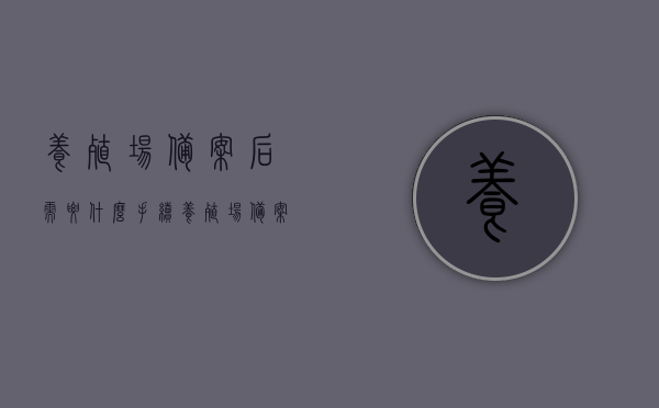 养殖场备案后需要什么手续（养殖场备案后需要什么手续呢），养殖场备案后的手续流程，备案后需办理哪些手续？