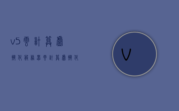 v5云计算虚拟化服务器（云计算虚拟化操作），云计算虚拟化操作，V5云计算虚拟化服务器解析