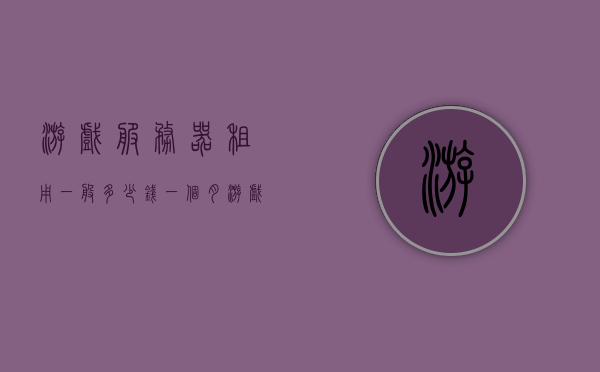 游戏服务器租用一般多少钱一个月（游戏网站服务器租用），游戏服务器租用费用详解，每月多少钱？，游戏服务器租用费用全面解析，每月需要多少钱？