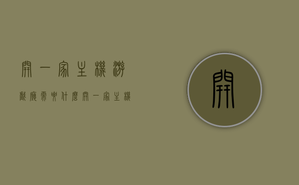 开一家主机游戏厅需要什么（开一家主机游戏游玩店需要具备什么），如何开设主机游戏厅，必备条件与准备事项，开设主机游戏厅全攻略，必备条件、准备事项与成功经营指南，开设主机游戏厅全攻略，必备条件、准备事项、经营策略与成功指南，开设主机游戏厅全攻略，从准备事项到成功经营策略与指南，开设主机游戏厅全攻略，从准备事项到成功经营策略与指南详解，开设主机游戏厅全攻略，从准备事项到成功经营策略与指南详解
