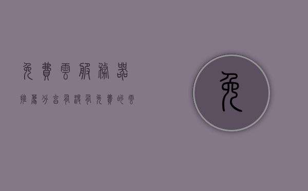 免费云服务器推荐分享（有没有免费的云服务器 个人用），免费云服务器推荐与个人使用指南