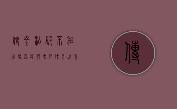传奇私服不租服务器能开吗（开传奇必须租服务器吗），传奇私服是否必须租赁服务器才能开设？或者传奇游戏不租服务器能否开启？