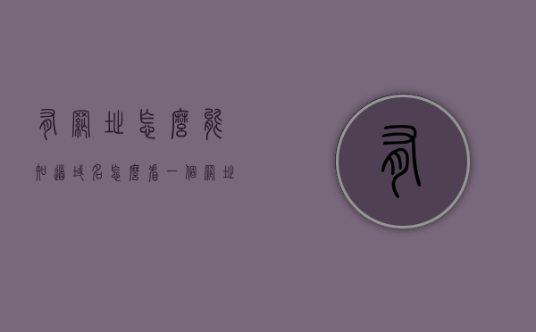 有网址怎么能知道域名（怎么看一个网址的域名），如何查看网址对应的域名？