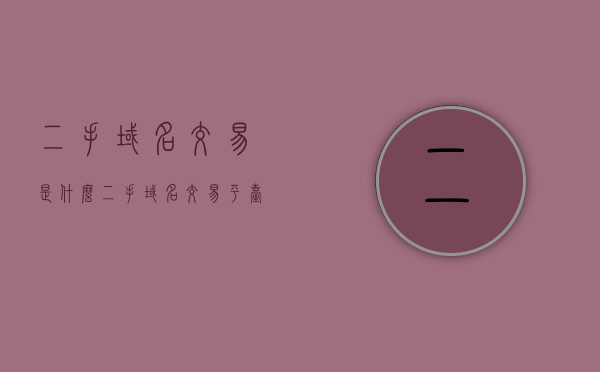 二手域名交易是什么（二手域名交易平台排名），二手域名交易详解，概念、平台排名及交易流程，二手域名交易的全面解析，概念、平台排名与交易流程介绍