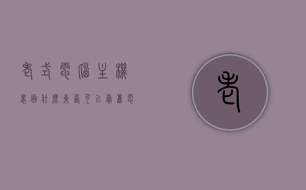 老式电脑主机里面什么东西可以卖（旧电脑主机能卖吗），老式电脑主机内部零件的价值解析，旧电脑主机可卖物品指南，旧电脑主机内部零件价值解析与可卖物品指南，老式电脑主机里的宝藏探索，老式电脑主机内部零件价值解析与可卖物品指南，宝藏探索与指南，宝藏探索，旧电脑主机内部零件价值解析与可卖物品指南