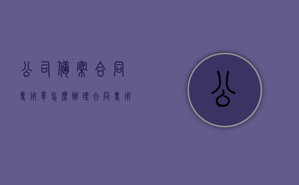 公司备案合同专用章怎么办理（合同专用章备案不备案的区别），公司合同专用章备案流程与备案不备案的差异解析，公司合同专用章备案流程详解，备案与不备案的区别解析与操作指南，公司合同专用章备案流程详解及备案与不备案差异解析与操作指南，公司合同专用章备案流程详解，备案与不备案的差异解析及操作指南