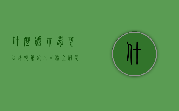 什么显示器可以连接笔记本主机上网（能连接笔记本的显示器），连接笔记本主机的显示器选择，哪些显示器可以上网？，关于连接笔记本主机的显示器选择与上网功能的显示器概览，关于连接笔记本主机的显示器选择与上网功能显示器概览，选购指南及功能解析