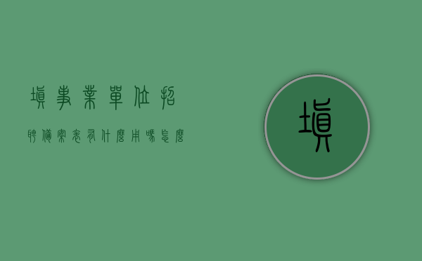 填事业单位招聘备案表有什么用吗怎么填（事业单位招聘工作人员备案表），事业单位招聘备案表的重要性及填写指南