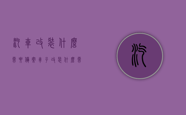 汽车改装什么需要备案（车子改装什么需要备案），汽车改装哪些部分需备案？改装须知与备案要点全解析，汽车改装须知与备案要点解析，哪些改装需备案？改装流程全攻略！