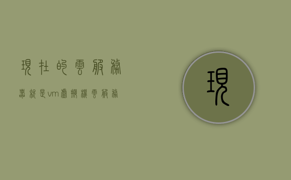 现在的云服务器就是vm虚拟机（云服务器都是虚拟机吗），云服务器是否都是虚拟机？解析现代云服务器与VM虚拟机的关系，现代云服务器与VM虚拟机的关系解析，云服务器并非全是虚拟机，探究其与虚拟机的联系与区别，现代云服务器与虚拟机的联系与区别，解析云服务器并非全为虚拟机的真实面貌与虚拟机关系解析。
