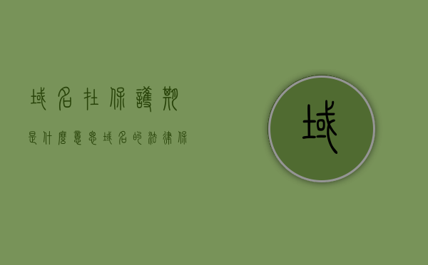 域名在保护期是什么意思（域名的法律保护），域名保护期详解，域名的法律保护和意义，域名保护期详解，法律保障下的域名安全与意义，域名保护期详解，法律保障下的域名安全与意义，域名保护期详解，法律保障下的域名安全与重要性解析，域名保护期详解，法律保障下的域名安全与重要性解析