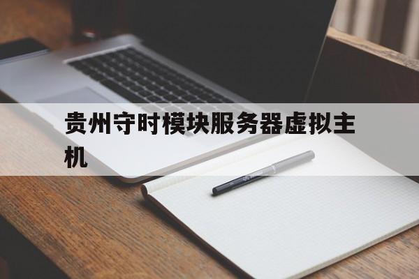 关于贵州守时模块服务器虚拟主机的信息，贵州守时模块服务器虚拟主机详解，贵州守时模块服务器虚拟主机详解与概述