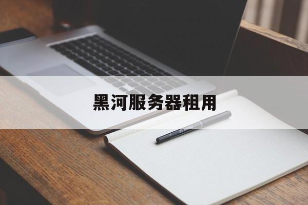 黑河服务器租用(服务器租赁多少钱)，黑河服务器租用费用及价格概览，黑河服务器租用费用及价格全面解析，服务器租赁成本与概览，黑河服务器租用费用全面解析及价格概览，黑河服务器租用费用全面解析与价格概览，黑河服务器租用费用全面解析及价格概览，深度了解服务器租赁成本与价格结构，黑河服务器租用费用全面解析与价格概览，深度了解服务器租赁成本与价格结构，黑河服务器租用费用全面解析与价格概览，深度了解服务器租赁成本与价格结构。，黑河服务器租用费用全面解析与深度了解服务器租赁成本及价格结构