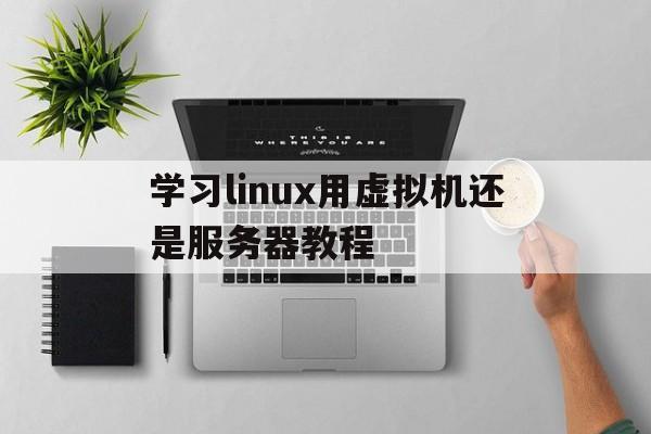 学习linux用虚拟机还是服务器教程(虚拟机用linux好,还是装linux好)，Linux学习，虚拟机与服务器安装选择指南，Linux学习，虚拟机与服务器安装选择指南——虚拟机与直接装机的优劣比较与教程分享，Linux学习，虚拟机与直接装机安装选择指南及优劣比较教程分享，Linux学习，虚拟机与直接装机安装选择指南及优劣比较教程分享，Linux学习，虚拟机与直接装机安装选择指南及优劣比较教程分享，Linux学习，虚拟机与直接装机安装选择指南及优劣比较教程分享（含虚拟机与服务器安装指南） 第1张