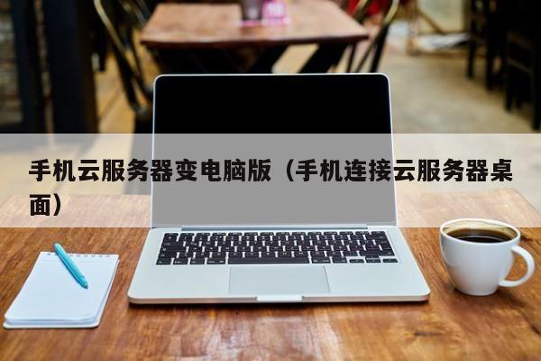 手机云服务器变电脑版（手机连接云服务器桌面），手机云服务器变身电脑版，手机连接云服务器桌面的实现方法，手机云服务器变身电脑版，连接桌面实现方法详解，手机云服务器变身电脑版，连接桌面实现方法与详解
