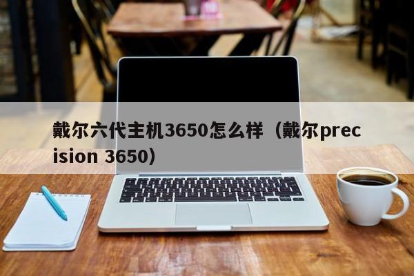 戴尔六代主机3650怎么样（戴尔precision 3650）,戴尔六代主机3650怎么样,网络,服务,主机,第1张