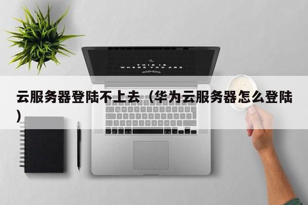 云服务器登陆不上去（华为云服务器怎么登陆），华为云服务器登录故障解析，无法登陆的解决方法，华为云服务器登录故障解析与解决方法，解决无法登陆问题，华为云服务器登录故障解析及解决方法，解决无法登陆问题攻略，华为云服务器登录故障解析与解决方法，解决无法登陆问题攻略，华为云服务器登录故障解析及解决方法，解决无法登陆问题的全面指南，华为云服务器登录故障解析与解决方法，解决无法登陆问题的全面指南