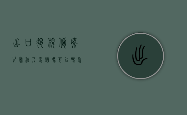 出口退税备案只写法人电话吗可以吗怎么填（出口退税备案只写法人电话吗可以吗怎么填），出口退税备案，法人电话填写及备案流程详解，出口退税备案流程详解，法人电话填写及备案要求，出口退税备案详解，法人电话填写要求与备案流程指南，出口退税备案详解，法人电话填写要求与备案流程指南，出口退税备案详解，法人电话填写要求与备案流程指南，出口退税备案详解，法人电话填写要求与备案流程指南