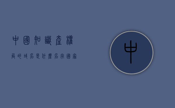 中国知识产权局的域名是什么名字（国家知识产权局专利数据库的域名是什么），中国知识产权局与国家知识产权局专利数据库域名解析，权威域名揭晓，权威解答，中国知识产权局与国家知识产权局专利数据库的域名解析及官方域名揭晓，中国知识产权局与国家知识产权局专利数据库的域名解析及官方权威域名揭晓，中国知识产权局与国家知识产权局专利数据库的官方权威域名解析及揭晓，中国知识产权局与国家知识产权局专利数据库的官方权威域名解析及揭晓，域名揭晓权威解答