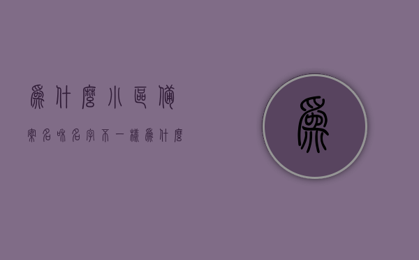 为什么小区备案名和名字不一样（为什么小区备案名和推广名不一样），小区备案名与推广名差异解析