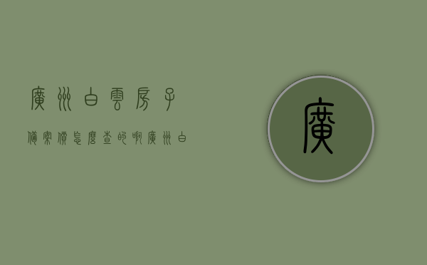 广州白云房子备案价怎么查的啊（广州白云房子备案价怎么查的啊），广州白云房子备案价查询指南，广州白云房子备案价查询指南，如何查询广州白云房产备案价？，广州白云房子备案价查询指南，轻松掌握查询房产备案价的步骤和方法