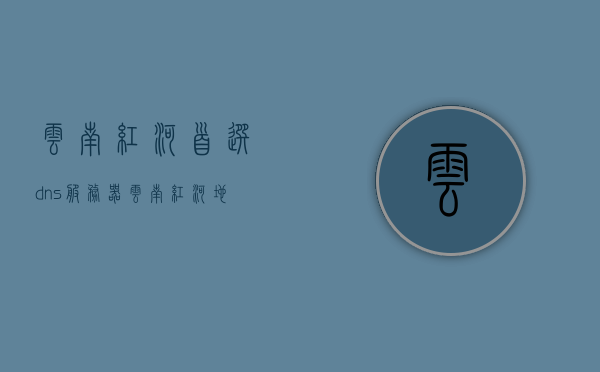 云南红河首选dns服务器（云南红河地址），云南红河首选DNS服务器地址及解析服务，云南红河首选DNS服务器地址及解析服务介绍，云南红河首选DNS服务器地址及解析服务详解，云南红河首选DNS服务器地址详解及解析服务介绍，云南红河首选DNS服务器地址详解与解析服务介绍