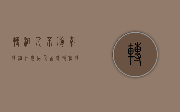 转租人不备案转租什么后果（不许转租转租了怎么办），转租人不备案转租的后果及违规转租处理方法，转租人不备案转租的后果与违规转租处理办法解析，转租人不备案转租的后果与违规处理办法解析，应对措施与责任追究指南，转租人不备案转租的后果及违规处理办法解析，责任追究与应对措施指南