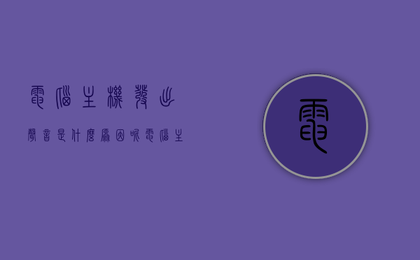 电脑主机发出声音是什么原因呢（电脑主机发出声音怎么办），电脑主机发出声音的原因及解决方法探讨，电脑主机发出声音的原因与解决方法探讨