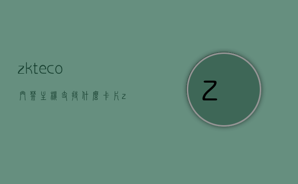 zkteco门禁主机支持什么卡片（zkteco 门禁），ZKteco门禁主机支持卡片类型简介（zkteco门禁主机卡片兼容性），ZKteco门禁主机支持的卡片类型简介，卡片兼容性概述，ZKteco门禁主机支持的卡片类型简介及兼容性概述