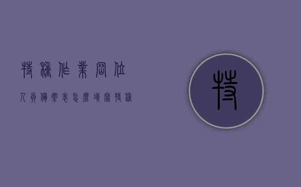 特种作业岗位人员备案表怎么填写（特种作业岗位人员备案表怎么填写的），如何正确填写特种作业岗位人员备案表？