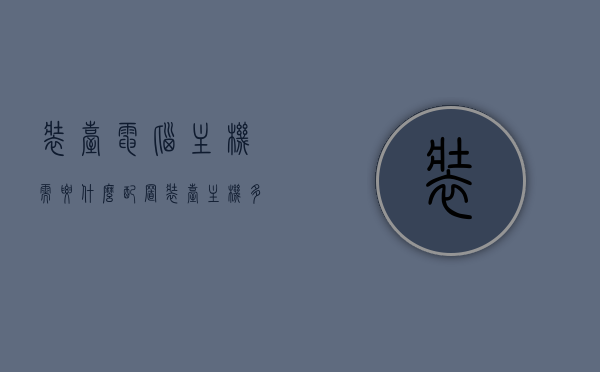装台电脑主机需要什么配置（装台主机多少钱），装电脑主机所需配置及价格概述，装电脑主机所需配置及价格概述，打造理想电脑主机全攻略，打造理想电脑主机，配置与价格全攻略（含装机指南），打造理想电脑主机，配置详解与价格概览及装机指南全攻略