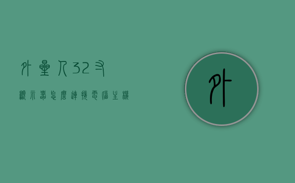 外星人32寸显示器怎么连接电脑主机（外星人外接显示器教程），如何连接外星人32寸显示器到电脑主机（详细教程）