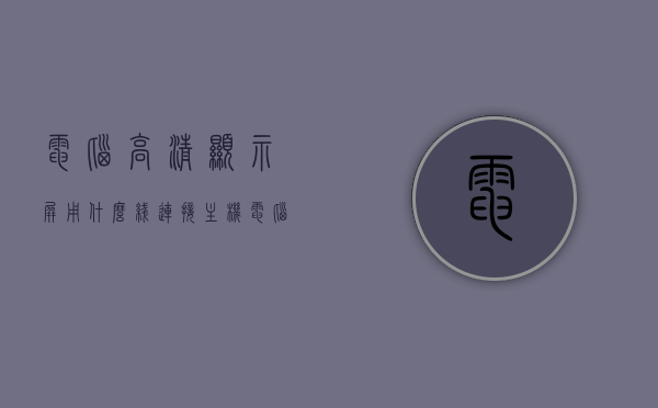电脑高清显示屏用什么线连接主机（电脑高清显示屏用什么线连接主机上），电脑高清显示屏与主机的连接线路，选择适当的线缆连接电脑高清显示屏与主机，电脑高清显示屏与主机的线缆连接方式，选择适当的线缆连接电脑高清显示屏与主机上，电脑高清显示屏与主机的线缆连接方式详解，选择适当的线路连接电脑高清显示屏与主机上部