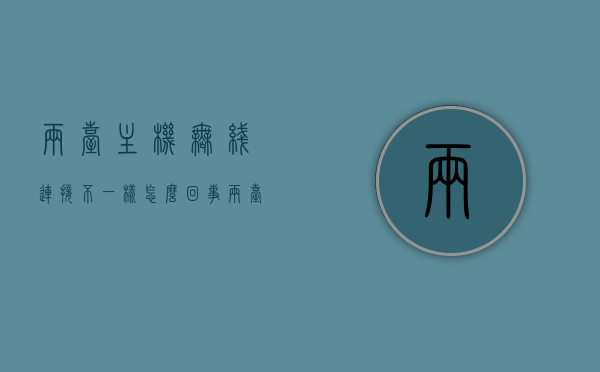 两台主机无线连接不一样怎么回事（两台主机连网线），两台主机无线连接差异解析，连网线时的问题解析，两台主机无线连接差异解析及连网线时的问题解析，两台主机无线连接差异及连网线问题解析，原因与解决方案，两台主机无线连接差异及连网线问题解析，原因、解决方案全解析