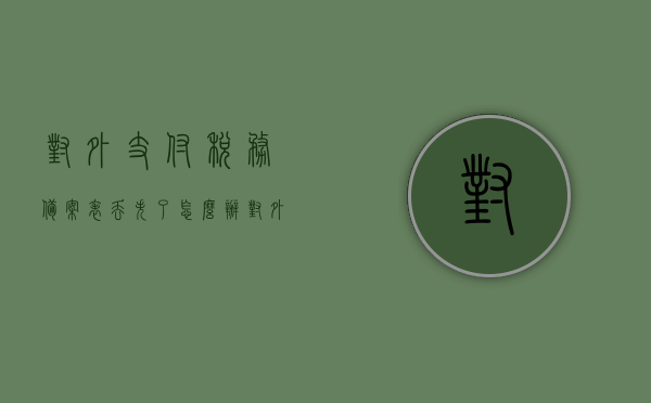对外支付税务备案表丢失了怎么办（对外支付税务备案电子化流程），对外支付税务备案表丢失应对指南，电子备案流程解析，对外支付税务备案表丢失应对指南，电子备案流程解析与应对方法，对外支付税务备案表丢失应对指南，电子备案流程解析与应对方法，对外支付税务备案表丢失应对指南，电子备案流程解析与应对方法全攻略，对外支付税务备案表丢失应对指南，电子备案流程解析与全攻略，对外支付税务备案表丢失应对指南，电子备案流程解析与全攻略
