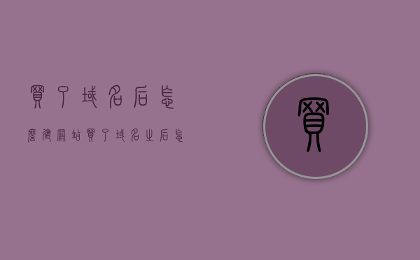 买了域名后怎么建网站（买了域名之后怎么建站），如何建立网站，购买域名后的建站步骤指南，购买域名后如何搭建网站，建站步骤指南与技巧分享，购买域名后如何搭建网站，详细建站步骤与技巧分享，购买域名后如何搭建网站，详细建站步骤与技巧指南，购买域名后如何搭建网站，详细建站步骤与技巧指南