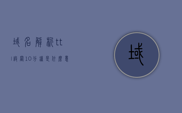 域名解析ttl设置10分钟是什么意思（域名 ttl），域名解析TTL设置10分钟详解，域名TTL的作用与意义，域名解析TTL设置详解，10分钟设置的意义与作用解析