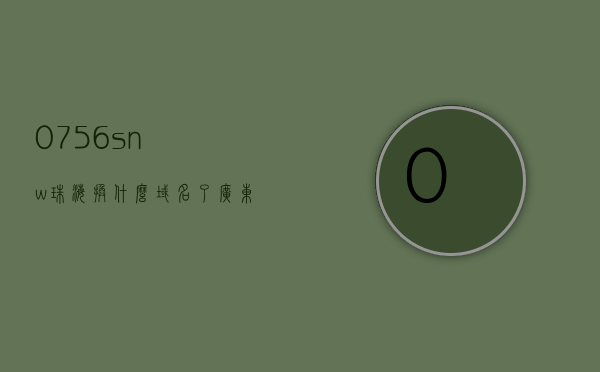 0756snw珠海换什么域名了（广东珠海0756开头的电话），广东珠海电话域名变更，最新域名查询及联系方式解析