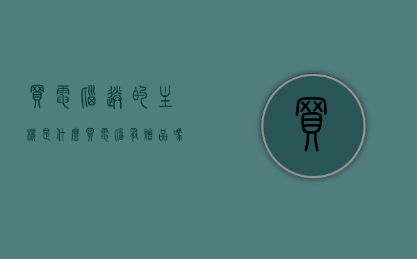 买电脑送的主机是什么（买电脑有赠品吗），买电脑附赠的主机内容解析，赠品及主机详情揭秘，揭秘买电脑赠品及附赠主机内容解析，主机内容、赠品详情一网打尽！