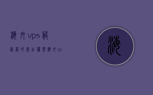 海外vps服务器的突出优势（海外 vps），海外VPS服务器的核心优势概览（海外VPS服务亮点）
