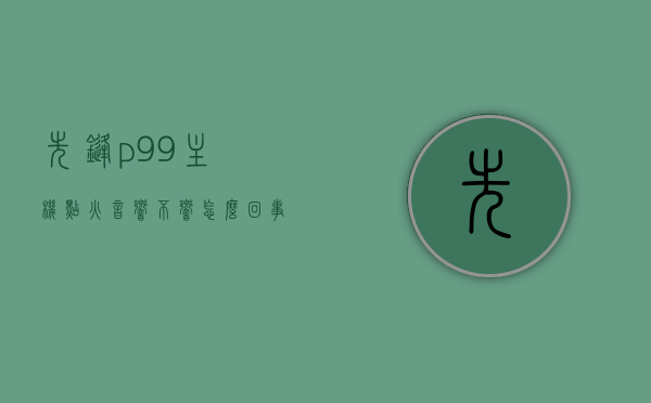 先锋p99主机点火音响不响怎么回事（先锋p920组合音响），先锋P99主机点火时音响无声故障解析（先锋P920组合音响问题探讨），先锋P99主机点火音响无声故障解析，先锋P920组合音响问题探讨与解析，先锋P99主机点火音响无声故障解析，先锋P920组合音响问题探讨与排查，先锋P99主机点火音响无声故障解析及先锋P920组合音响问题探讨