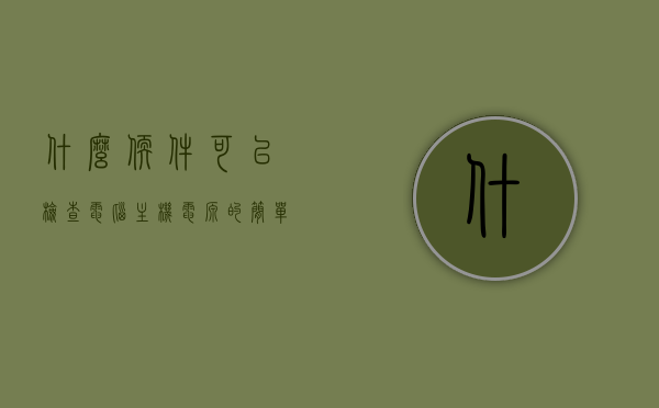 什么软件可以检查电脑主机电源的简单介绍，电脑主机电源检查软件简介