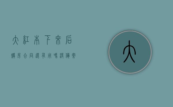 大红本下来后购房合同还有用吗没备案怎么办（大红本没下来可以过户吗），大红本下发后购房合同及备案问题解析，能否过户？没备案怎么办？