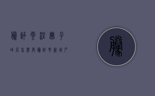 腾讯云注册子域名怎么弄（腾讯云新用户域名注册），腾讯云注册子域名教程（新用户域名注册指南）