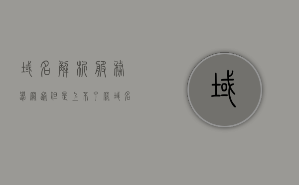域名解析服务器网通但是上不了网（域名解析的服务），域名解析服务器网通问题导致的上网故障解析，域名解析服务器网通问题导致的上网故障解析及解决方案，域名解析服务器网通问题导致的上网故障解析及解决方案 第1张