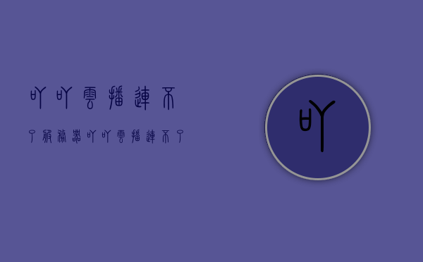 吖吖云播连不了服务器（吖吖云播连不了服务器怎么回事），吖吖云播连接服务器故障解析，吖吖云播连接服务器故障解析，无法连接服务器原因及解决方案，吖吖云播连接服务器故障解析，原因及解决方案连不上服务器问题探讨