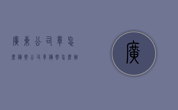 广东公司章怎么备案（公司章备案怎么办理），广东公司章备案流程，如何办理公司章备案手续？，广东公司章备案流程详解，办理公司章备案手续全攻略，广东公司章备案流程详解，办理公司章备案手续全攻略及注意事项，广东公司章备案流程详解，办理手续全攻略及注意事项，广东公司章备案流程详解，办理手续、攻略及注意事项全知道