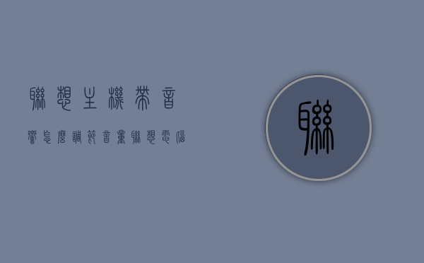 联想主机带音响怎么调节音量（联想电脑主机带音箱的怎么打开），联想主机带音响的音量调节及音箱开启指南，联想主机带音响的音量调节与音箱开启指南，简单操作教程