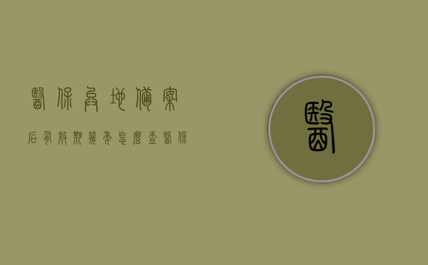 医保异地备案后有效期几年怎么查（医保异地备案后怎么使用），医保异地备案有效期查询及使用方法指南，医保异地备案有效期查询及使用方法指南，如何查询有效期及异地使用医保？