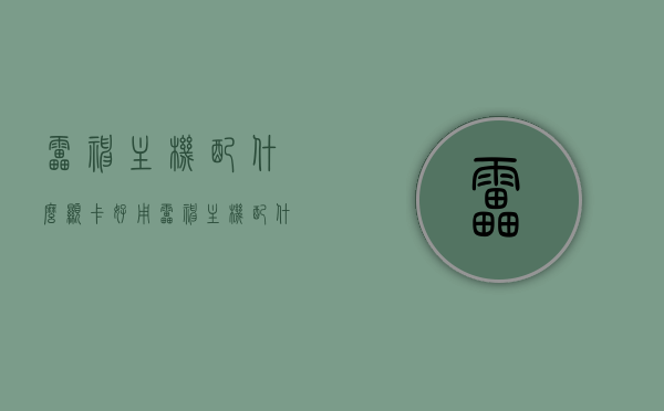 雷神主机配什么显卡好用（雷神主机配什么显示屏），雷神主机显卡与显示屏搭配建议，最佳组合推荐